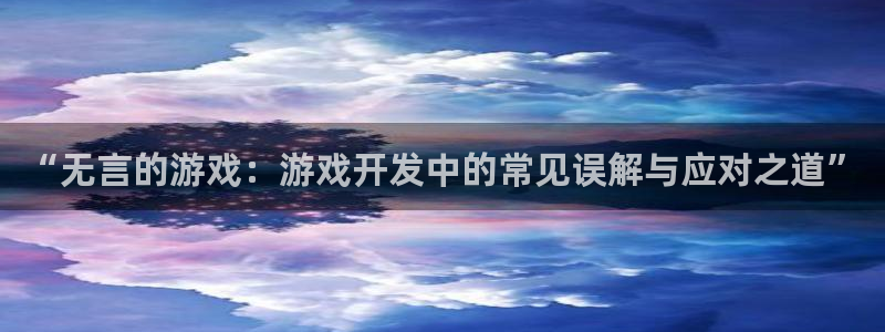 沐鸣2官方登录：“无言的游戏：游戏开发中的常见误解与应对之道”