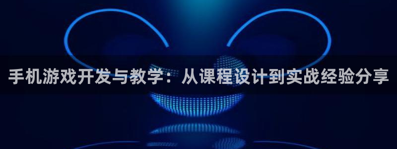 沐鸣娱乐2手机下载：手机游戏开发与教学：从课程设计到实战经验分享