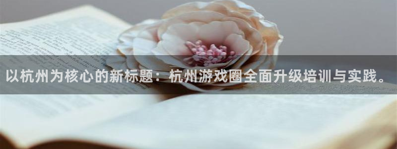 沐鸣2注册登录下载：以杭州为核心的新标题：杭州游戏圈全面升级培训与实践。