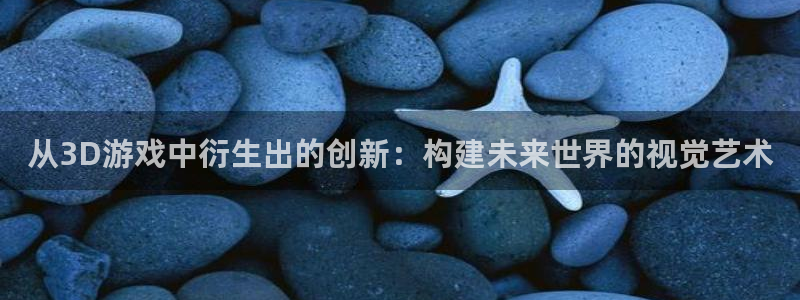 沐鸣娱乐2登录平台是什么软件：从3D游戏中衍生出的创新：构建未来世界的视觉艺术