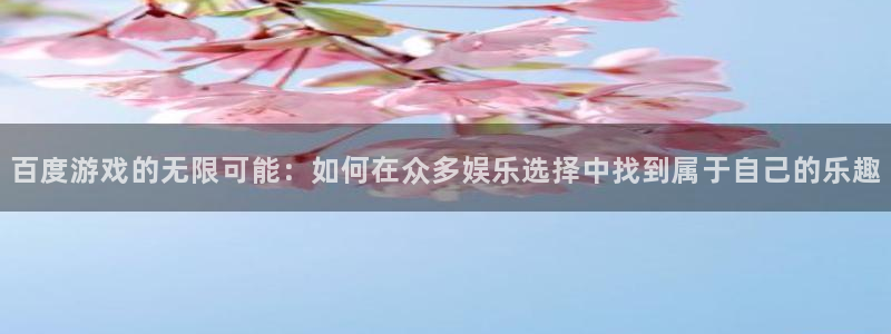 沐鸣2平台官网登录：百度游戏的无限可能：如何在众多娱乐选择中找到属于自己的乐趣